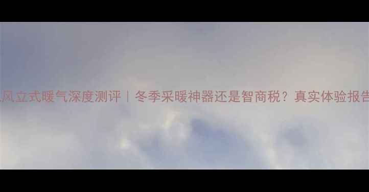 图片 🔥格力悦风立式暖气深度测评｜冬季采暖神器还是智商税？真实体验报告来了！1