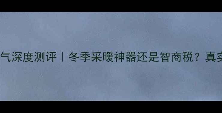 格力悦风立式暖气深度测评冬季采暖神器还是智商税真实体验报告来了