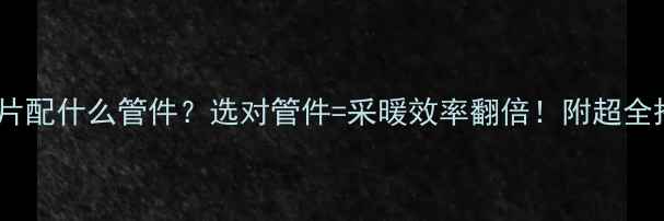 森德暖气片配什么管件选对管件采暖效率翻倍附超全搭配指南