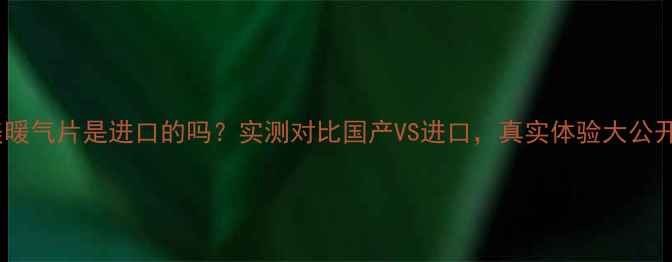 楷美暖气片是进口的吗实测对比国产VS进口真实体验大公开
