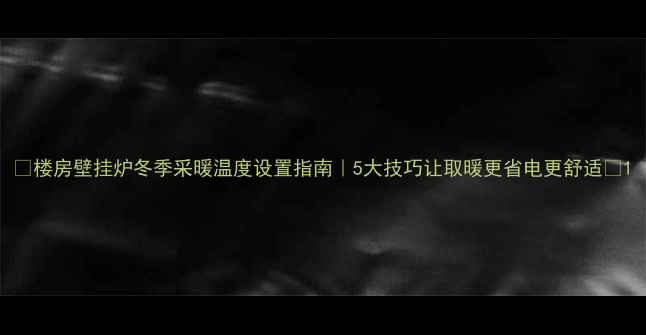 图片 🔥楼房壁挂炉冬季采暖温度设置指南｜5大技巧让取暖更省电更舒适🔥1