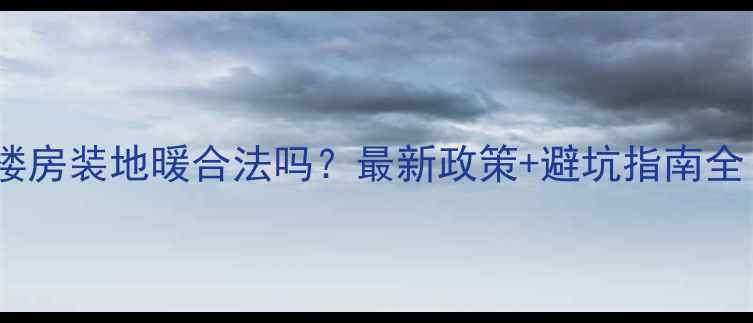 图片 🔥楼房装地暖合法吗？最新政策+避坑指南全！1