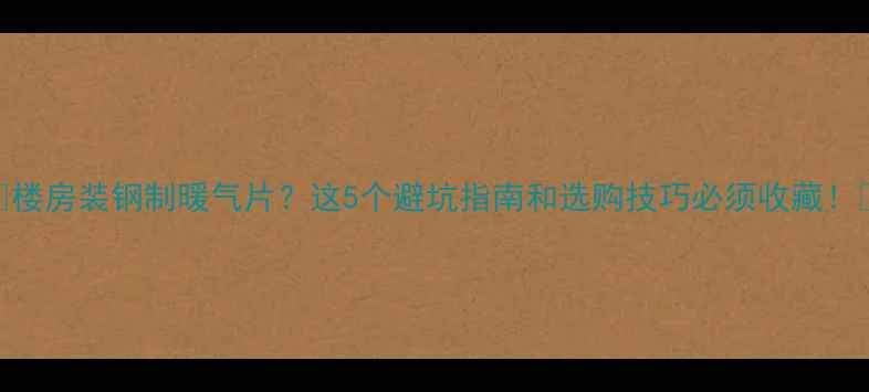 图片 🔥楼房装钢制暖气片？这5个避坑指南和选购技巧必须收藏！💡