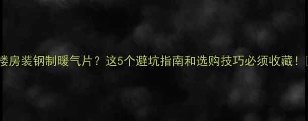 楼房装钢制暖气片这5个避坑指南和选购技巧必须收藏