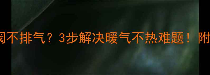 图片 🔥楼道暖气回水阀不排气？3步解决暖气不热难题！附供暖故障全攻略1