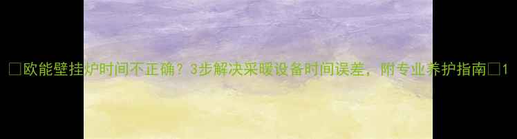 图片 🔥欧能壁挂炉时间不正确？3步解决采暖设备时间误差，附专业养护指南🔥1