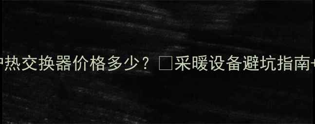 图片 🔥欧能壁挂炉热交换器价格多少？💰采暖设备避坑指南+选购全攻略1