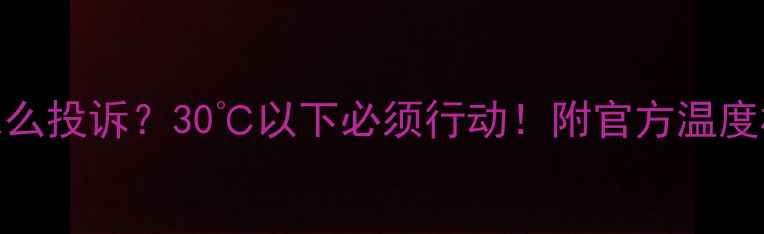 武威暖气不热怎么投诉30以下必须行动附官方温度标准全流程指南