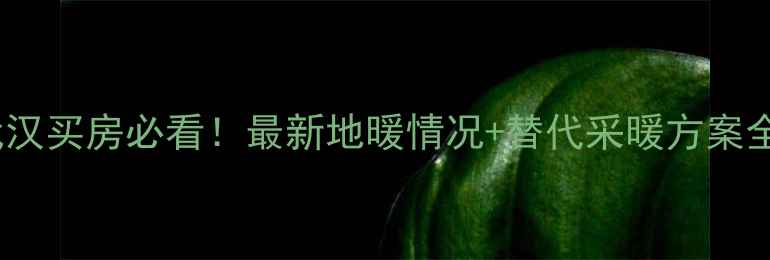 图片 🔥武汉买房必看！最新地暖情况+替代采暖方案全🔥2