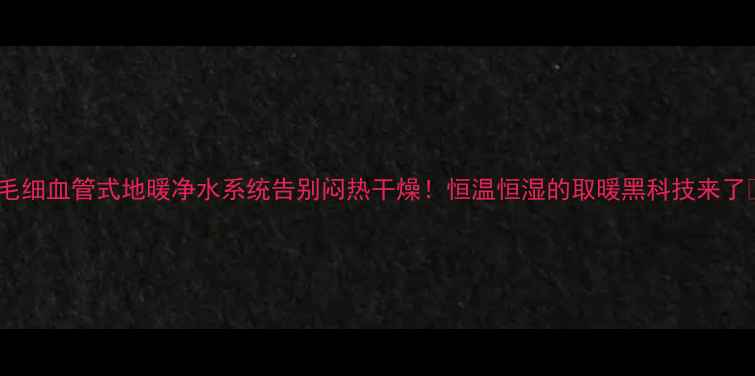 毛细血管式地暖净水系统告别闷热干燥恒温恒湿的取暖黑科技来了