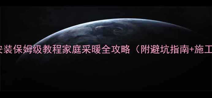 水地暖安装保姆级教程家庭采暖全攻略附避坑指南施工流程