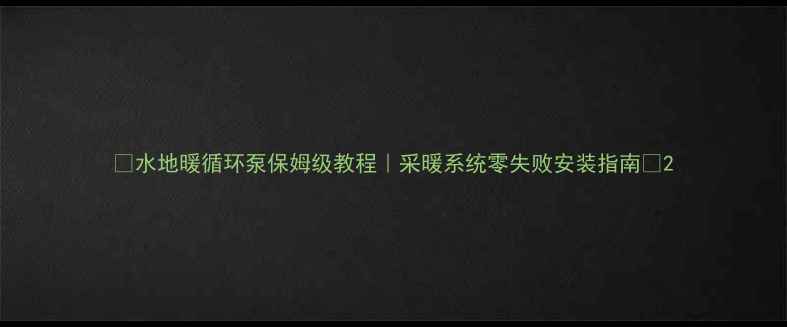 图片 🔥水地暖循环泵保姆级教程｜采暖系统零失败安装指南🔥2