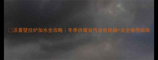 沃喜壁挂炉加水全攻略冬季供暖省气省电秘籍安全操作指南