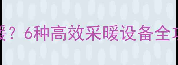 图片 🔥没有天然气也能装地暖？6种高效采暖设备全攻略｜南方北方都能用！