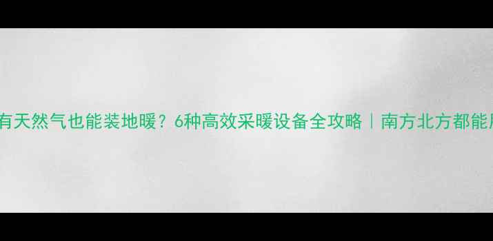 图片 🔥没有天然气也能装地暖？6种高效采暖设备全攻略｜南方北方都能用！1