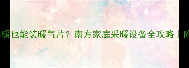 图片 🔥没集中供暖也能装暖气片？南方家庭采暖设备全攻略｜附避坑指南1