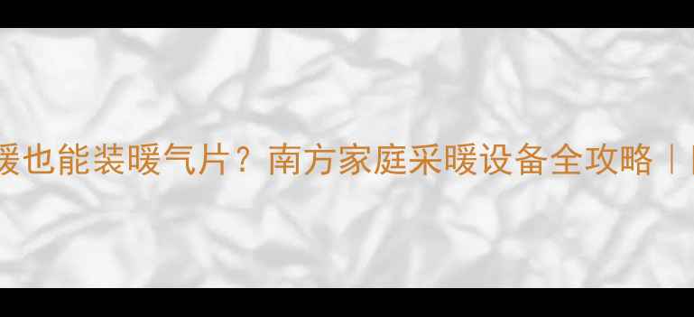 没集中供暖也能装暖气片南方家庭采暖设备全攻略附避坑指南