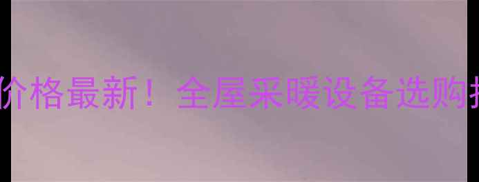 河北圣春暖气片价格最新全屋采暖设备选购指南安装服务推荐