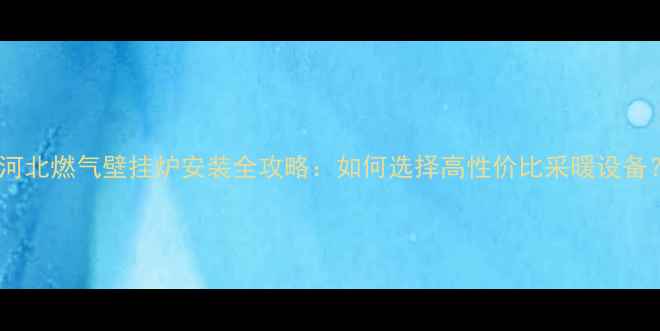 图片 🔥河北燃气壁挂炉安装全攻略：如何选择高性价比采暖设备？2