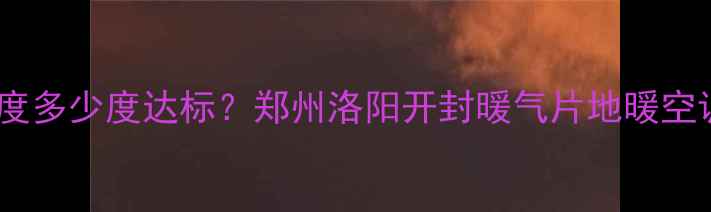 河南暖气温度多少度达标郑州洛阳开封暖气片地暖空调使用指南
