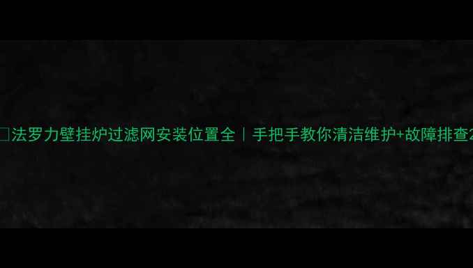 图片 🔥法罗力壁挂炉过滤网安装位置全｜手把手教你清洁维护+故障排查2