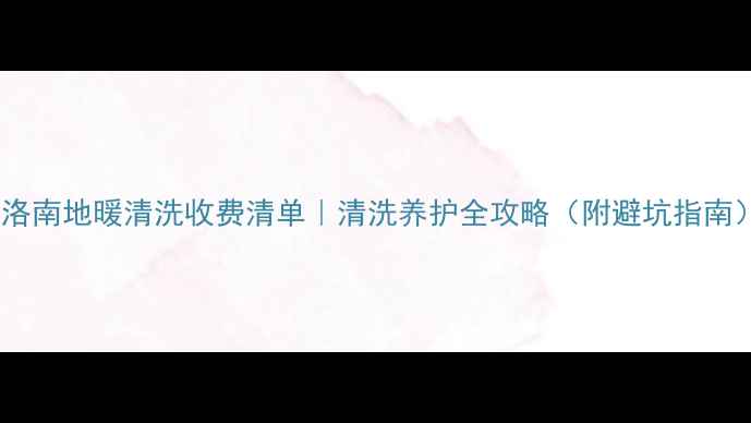 图片 🔥洛南地暖清洗收费清单｜清洗养护全攻略（附避坑指南）2