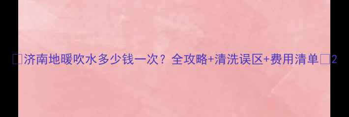 图片 🔥济南地暖吹水多少钱一次？全攻略+清洗误区+费用清单🔥2