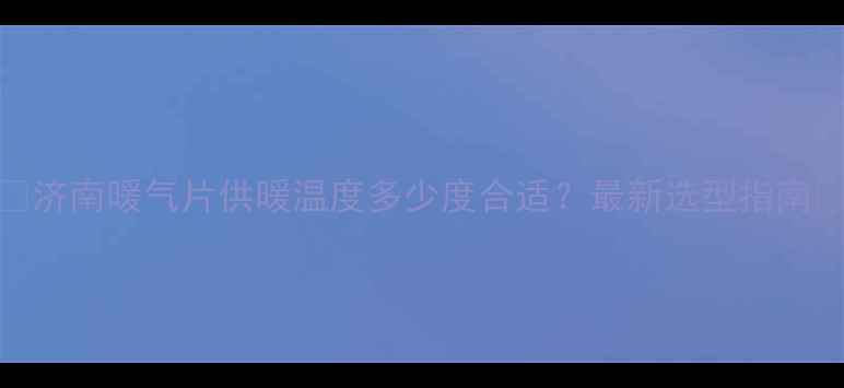 图片 🔥济南暖气片供暖温度多少度合适？最新选型指南🔥
