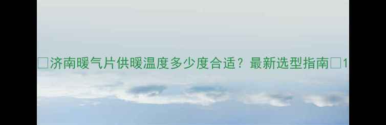 济南暖气片供暖温度多少度合适最新选型指南