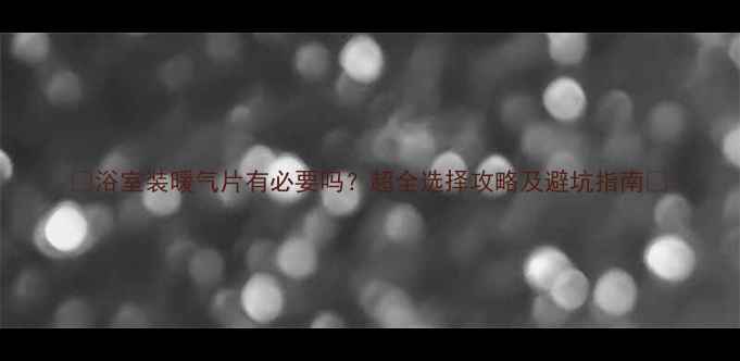 图片 🔥浴室装暖气片有必要吗？超全选择攻略及避坑指南🔥