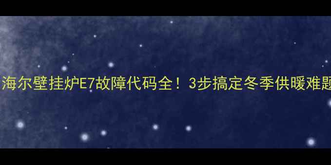 海尔壁挂炉E7故障代码全3步搞定冬季供暖难题