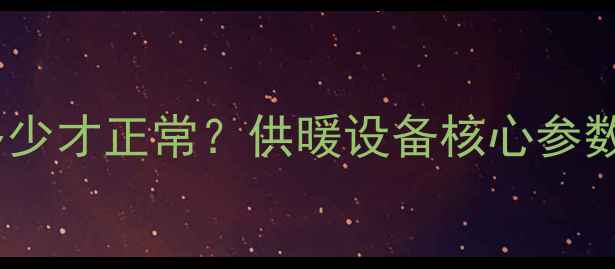 海尔壁挂炉压力多少才正常供暖设备核心参数与安全使用指南