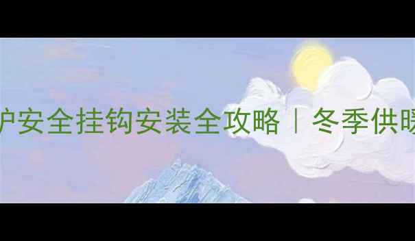 海尔壁挂炉安全挂钩安装全攻略冬季供暖前必看