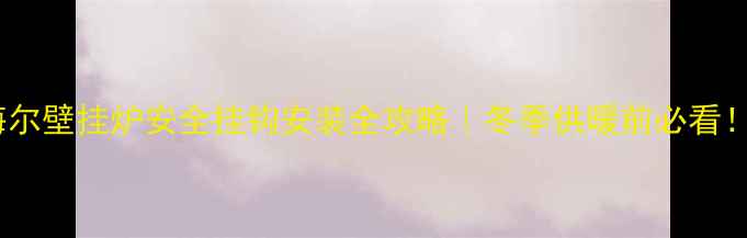 图片 🔥海尔壁挂炉安全挂钩安装全攻略｜冬季供暖前必看！🔥2