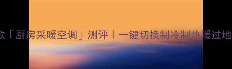海尔爆款厨房采暖空调测评一键切换制冷制热暖过地暖更省电