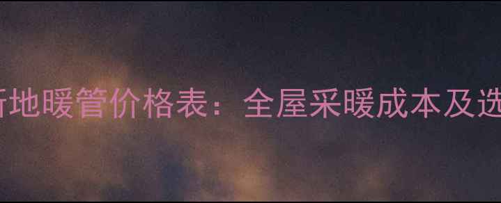 海浦沃斯地暖管价格表全屋采暖成本及选购指南