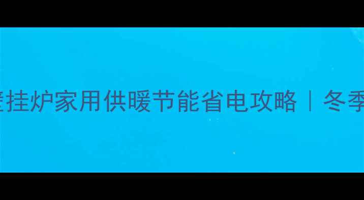 图片 🔥海顿28千瓦壁挂炉家用供暖节能省电攻略｜冬季供暖避坑指南2