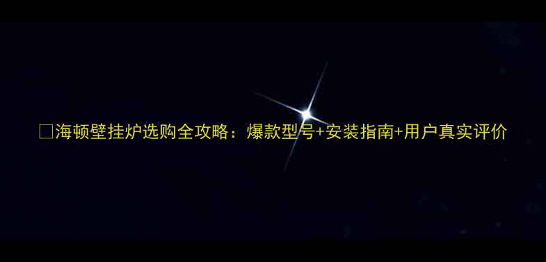 海顿壁挂炉选购全攻略爆款型号安装指南用户真实评价
