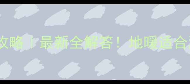 温州地暖安装全攻略最新全解答地暖适合温州潮湿气候吗