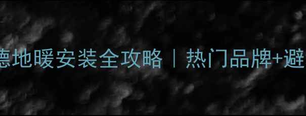 湖南常德地暖安装全攻略热门品牌避坑指南