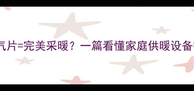热水器暖气片完美采暖一篇看懂家庭供暖设备搭配全攻略