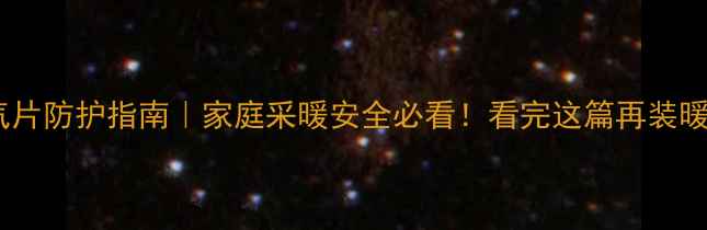 热水暖气片防护指南家庭采暖安全必看看完这篇再装暖气不踩坑