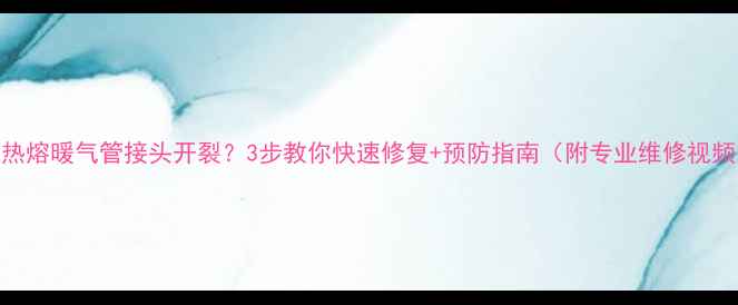 图片 🔥热熔暖气管接头开裂？3步教你快速修复+预防指南（附专业维修视频）