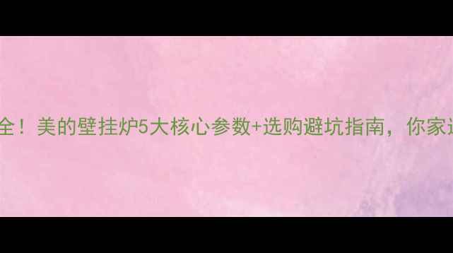 图片 🔥热销型号全！美的壁挂炉5大核心参数+选购避坑指南，你家选对了吗？1