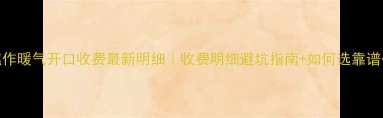 图片 🔥焦作暖气开口收费最新明细｜收费明细避坑指南+如何选靠谱公司