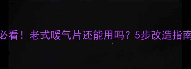 煤改气家庭必看老式暖气片还能用吗5步改造指南避坑攻略