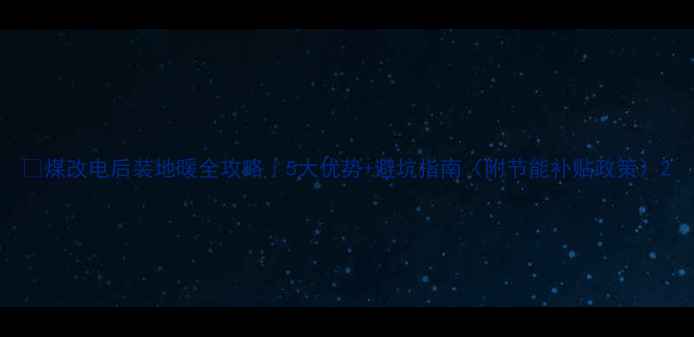 图片 🔥煤改电后装地暖全攻略｜5大优势+避坑指南（附节能补贴政策）2