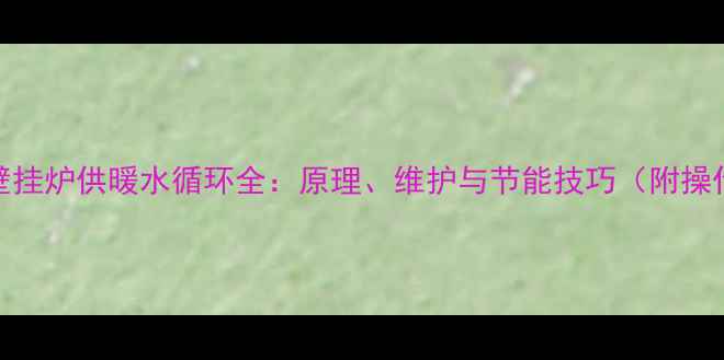 图片 🔥燃气壁挂炉供暖水循环全：原理、维护与节能技巧（附操作指南）