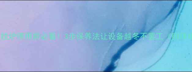 图片 🔥燃气壁挂炉停用前必看！3步保养法让设备越冬不罢工（附详细指南）1