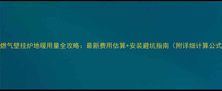 燃气壁挂炉地暖用量全攻略最新费用估算安装避坑指南附详细计算公式